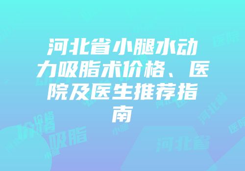 河北省小腿水动力吸脂术价格、医院及医生推荐指南