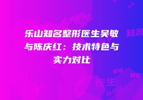 乐山知名整形医生吴敏与陈庆红：技术特色与实力对比