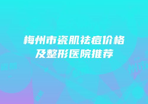 梅州市瓷肌祛痘价格及整形医院推荐