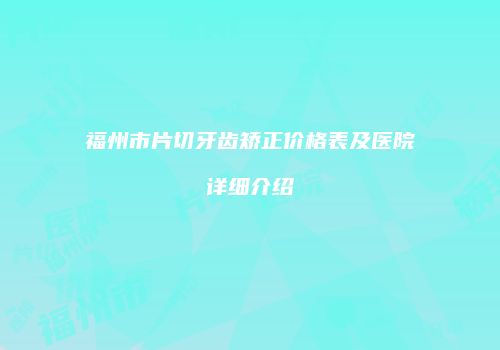福州市片切牙齿矫正价格表及医院详细介绍