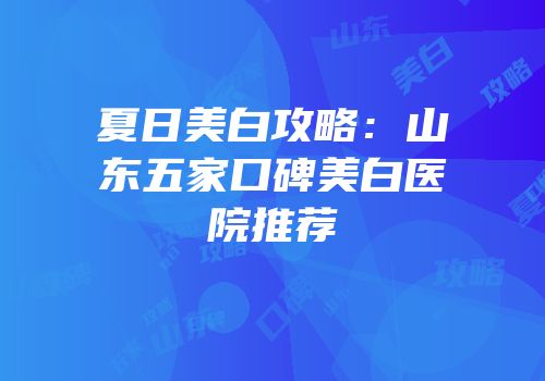 夏日美白攻略：山东五家口碑美白医院推荐