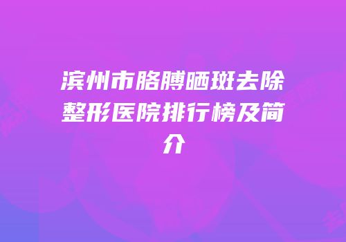 滨州市胳膊晒斑去除整形医院排行榜及简介