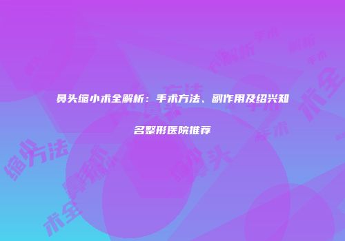 鼻头缩小术全解析：手术方法、副作用及绍兴知名整形医院推荐
