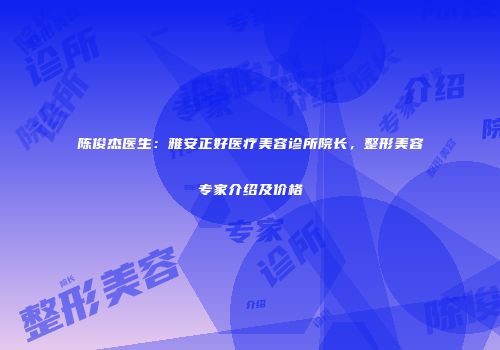 陈俊杰医生：雅安正好医疗美容诊所院长，整形美容专家介绍及价格