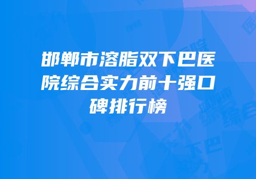 邯郸市溶脂双下巴医院综合实力前十强口碑排行榜
