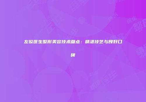 左俊医生整形美容技术盘点：精湛技艺与良好口碑