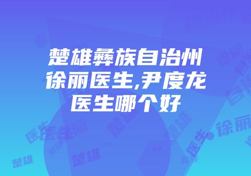 楚雄彝族自治州徐丽医生,尹度龙医生哪个好