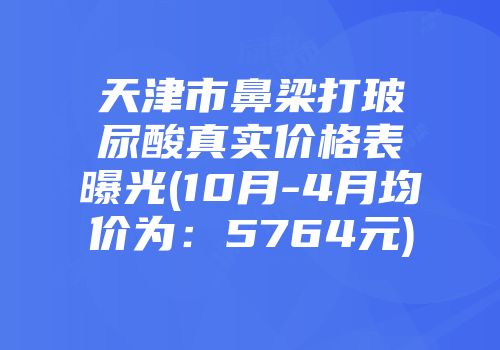天津市鼻梁打玻尿酸真实价格表曝光(10月-4月均价为：5764元)