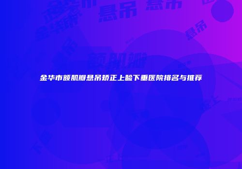 金华市额肌瓣悬吊矫正上睑下垂医院排名与推荐