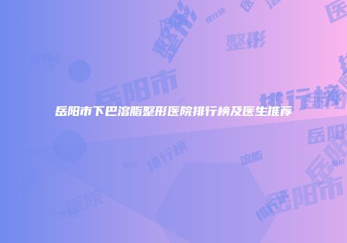 岳阳市下巴溶脂整形医院排行榜及医生推荐