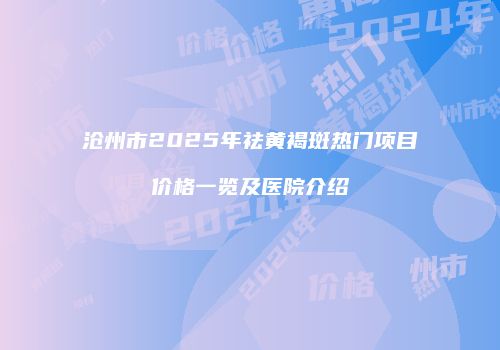 沧州市2025年祛黄褐斑热门项目价格一览及医院介绍