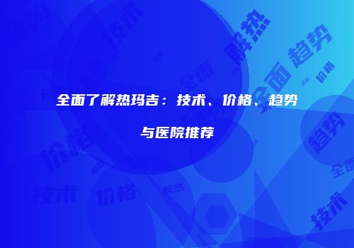 全面了解热玛吉：技术、价格、趋势与医院推荐