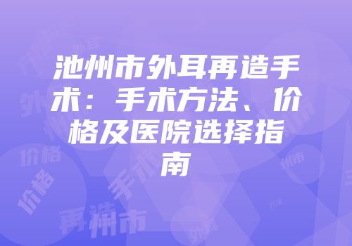 池州市外耳再造手术：手术方法、价格及医院选择指南
