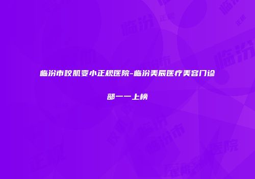 临汾市咬肌变小正规医院-临汾美辰医疗美容门诊部一一上榜