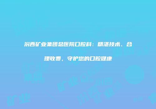 汾西矿业集团总医院口腔科：精湛技术、合理收费，守护您的口腔健康