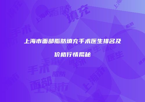 上海市面部脂肪填充手术医生排名及价格行情揭秘