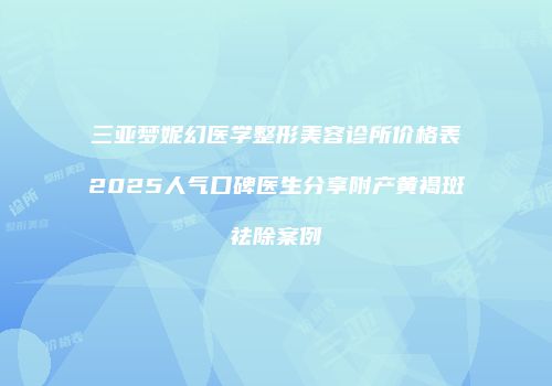 三亚梦妮幻医学整形美容诊所价格表2025人气口碑医生分享附产黄褐斑祛除案例