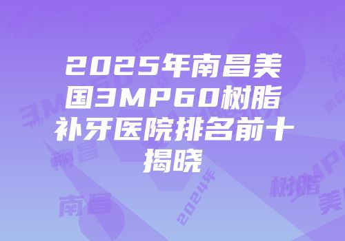 2025年南昌美国3MP60树脂补牙医院排名前十揭晓