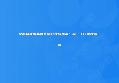 全国自体脂肪额头填充医院排名：前二十口碑医院一览