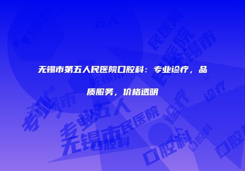 无锡市第五人民医院口腔科：专业诊疗，品质服务，价格透明