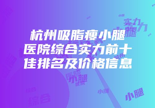 杭州吸脂瘦小腿医院综合实力前十佳排名及价格信息
