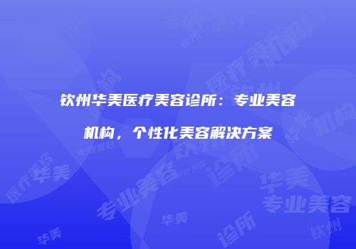 钦州华美医疗美容诊所：专业美容机构，个性化美容解决方案