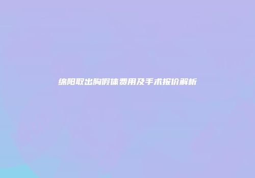 绵阳取出胸假体费用及手术报价解析