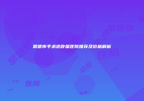 常德市手术造卧蚕医院推荐及价格解析