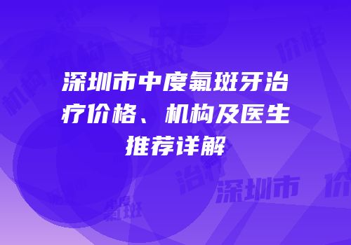 深圳市中度氟斑牙治疗价格、机构及医生推荐详解