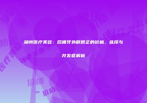 湖州医疗美容：后槽牙外翻矫正的价格、选择与并发症解析