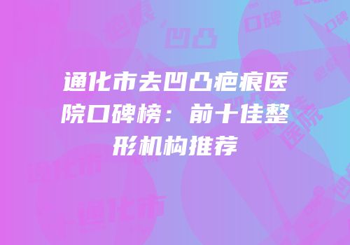 通化市去凹凸疤痕医院口碑榜：前十佳整形机构推荐