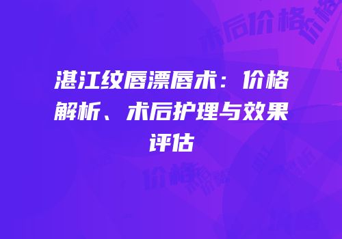 湛江纹唇漂唇术：价格解析、术后护理与效果评估