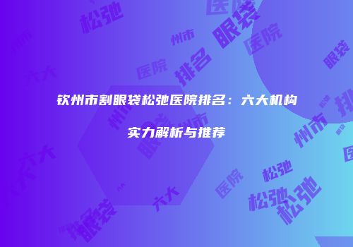 钦州市割眼袋松弛医院排名：六大机构实力解析与推荐