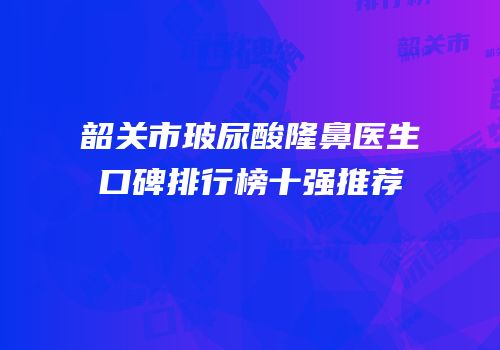 韶关市玻尿酸隆鼻医生口碑排行榜十强推荐