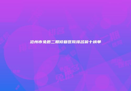 沧州市兔唇二期修复医院排名前十榜单