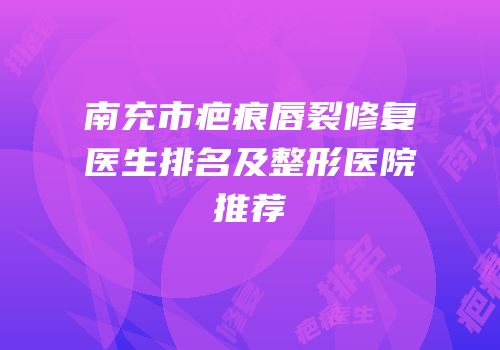 南充市疤痕唇裂修复医生排名及整形医院推荐