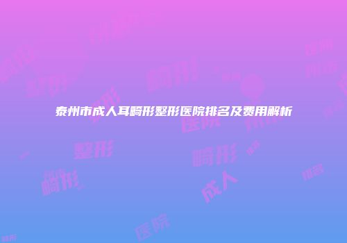 泰州市成人耳畸形整形医院排名及费用解析