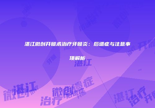 湛江微创开髓术治疗牙髓炎：后遗症与注意事项解析