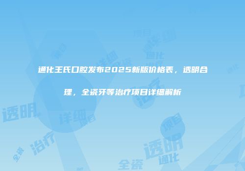 通化王氏口腔发布2025新版价格表，透明合理，全瓷牙等治疗项目详细解析