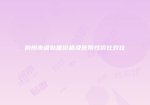 荆州市瓷贴面价格及医院性价比对比