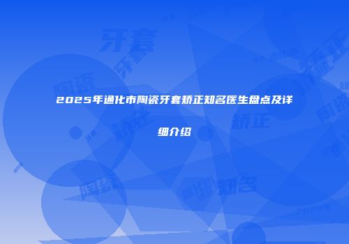 2025年通化市陶瓷牙套矫正知名医生盘点及详细介绍
