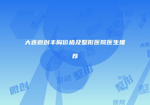 大连微创丰胸价格及整形医院医生推荐