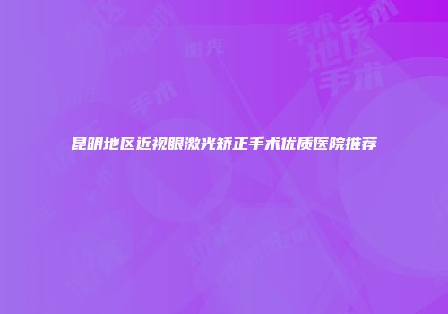 昆明地区近视眼激光矫正手术优质医院推荐