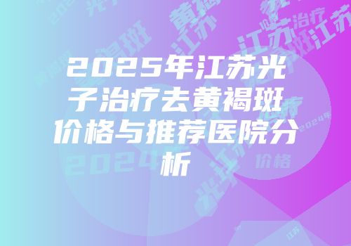 2025年江苏光子治疗去黄褐斑价格与推荐医院分析