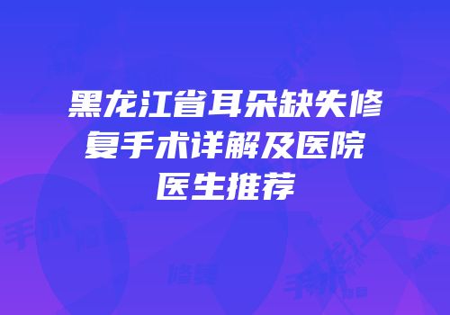 黑龙江省耳朵缺失修复手术详解及医院医生推荐