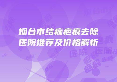 烟台市结痂疤痕去除医院推荐及价格解析