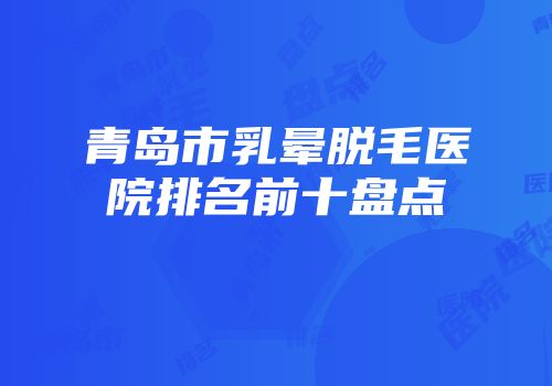 青岛市乳晕脱毛医院排名前十盘点
