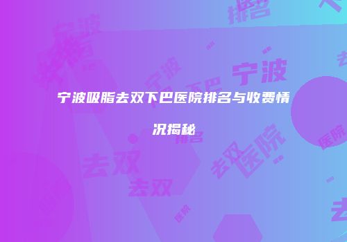 宁波吸脂去双下巴医院排名与收费情况揭秘