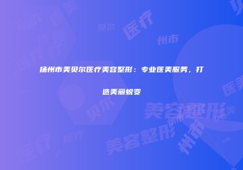 扬州市美贝尔医疗美容整形：专业医美服务，打造美丽蜕变