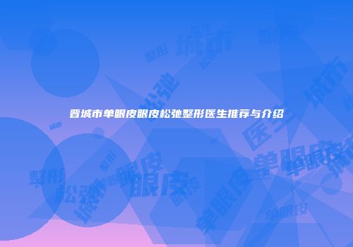晋城市单眼皮眼皮松弛整形医生推荐与介绍